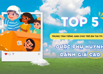 TOP 5 TRUNG TÂM TIẾNG ANH CHO TRẺ EM TẠI TP.HCM ĐƯỢC PHỤ HUYNH ĐÁNH GIÁ CAO